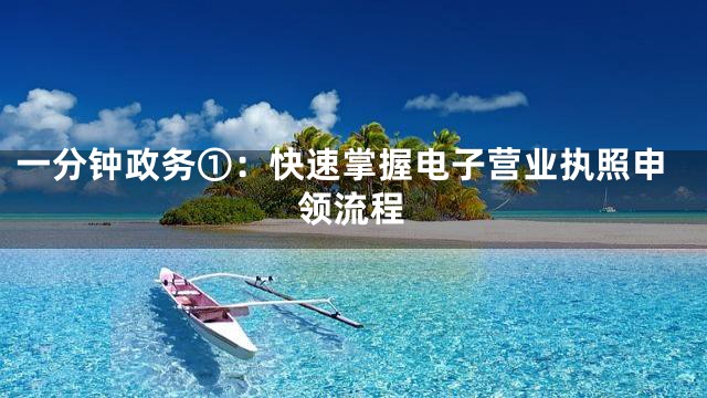 一分钟政务①：快速掌握电子营业执照申领流程