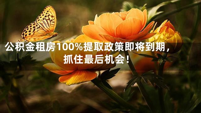 公积金租房100%提取政策即将到期，抓住最后机会！