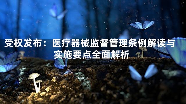 受权发布：医疗器械监督管理条例解读与实施要点全面解析