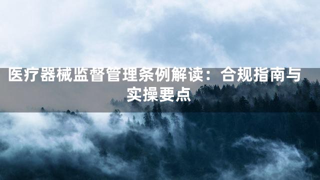 医疗器械监督管理条例解读：合规指南与实操要点