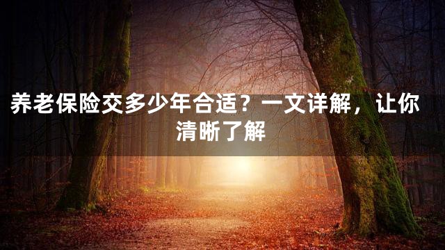 养老保险交多少年合适？一文详解，让你清晰了解