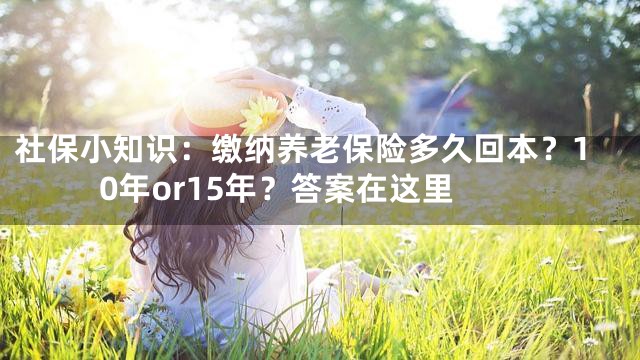 社保小知识：缴纳养老保险多久回本？10年or15年？答案在这里