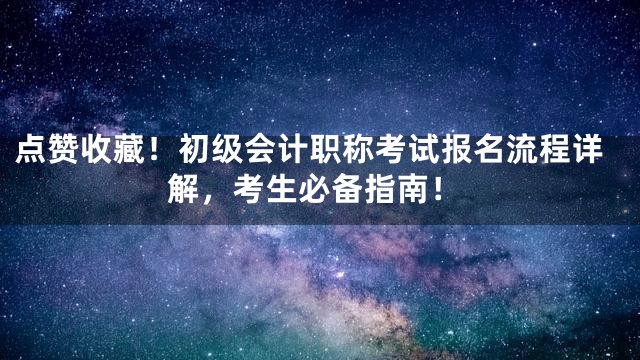 点赞收藏！初级会计职称考试报名流程详解，考生必备指南！