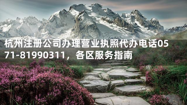 杭州注册公司办理营业执照代办电话0571-81990311，各区服务指南