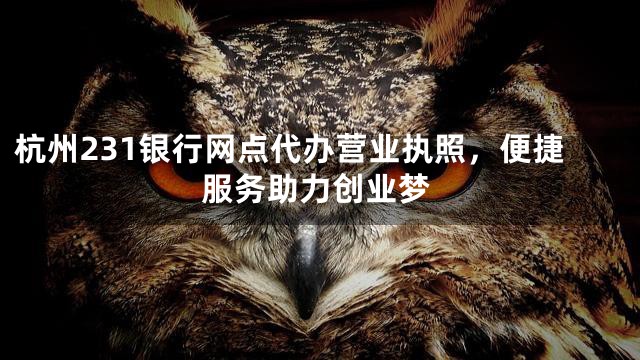 杭州231银行网点代办营业执照，便捷服务助力创业梦