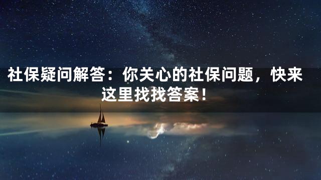 社保疑问解答：你关心的社保问题，快来这里找找答案！