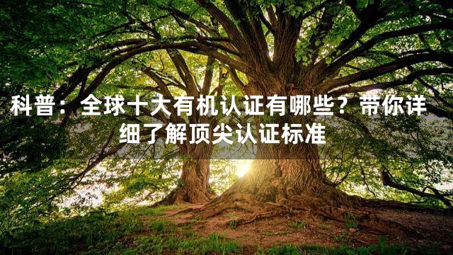 科普：全球十大有机认证有哪些？带你详细了解顶尖认证标准
