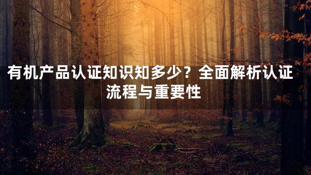 有机产品认证知识知多少？全面解析认证流程与重要性