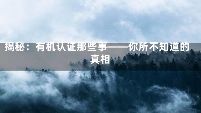 揭秘：有机认证那些事——你所不知道的真相
