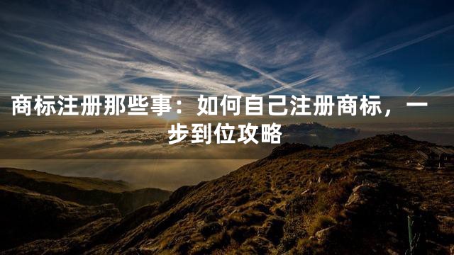 商标注册那些事：如何自己注册商标，一步到位攻略