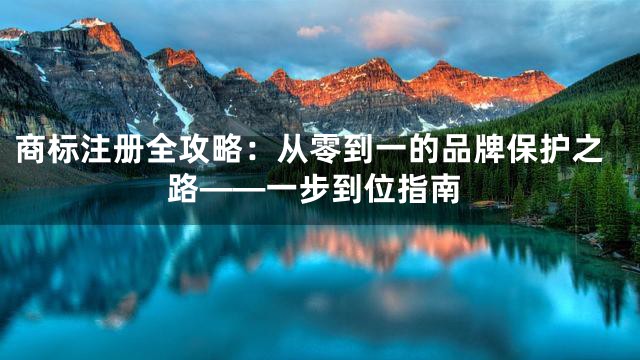 商标注册全攻略：从零到一的品牌保护之路——一步到位指南