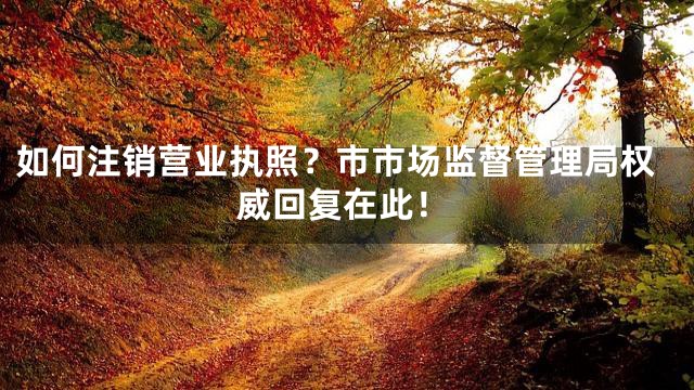如何注销营业执照？市市场监督管理局权威回复在此！