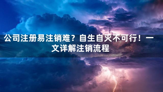 公司注册易注销难？自生自灭不可行！一文详解注销流程