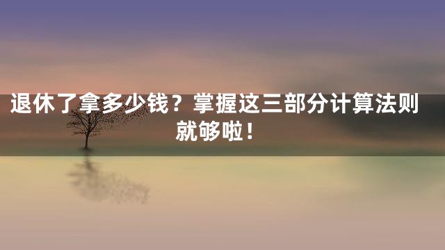 退休了拿多少钱？掌握这三部分计算法则就够啦！