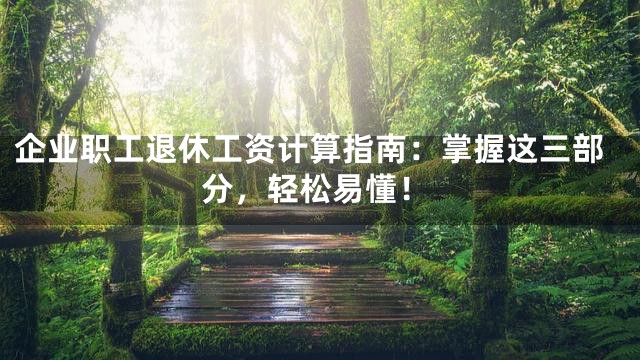 企业职工退休工资计算指南：掌握这三部分，轻松易懂！