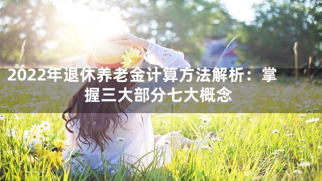 2022年退休养老金计算方法解析：掌握三大部分七大概念