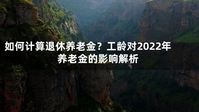 如何计算退休养老金？工龄对2022年养老金的影响解析