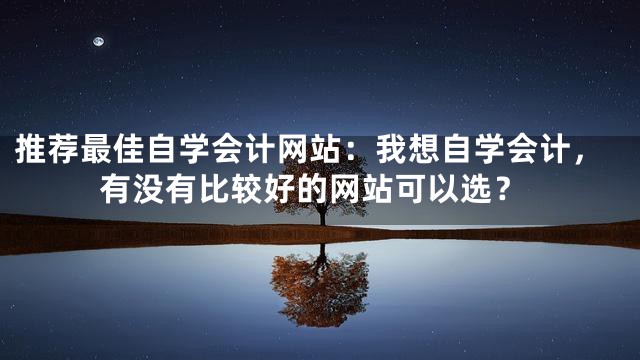推荐最佳自学会计网站：我想自学会计，有没有比较好的网站可以选？