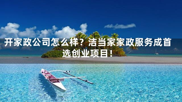 开家政公司怎么样？洁当家家政服务成首选创业项目！