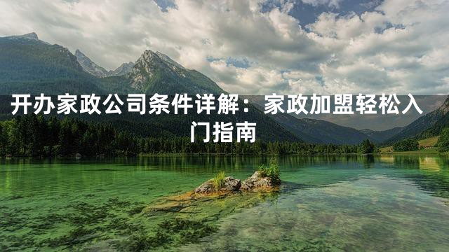开办家政公司条件详解：家政加盟轻松入门指南