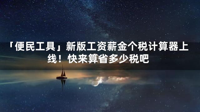 「便民工具」新版工资薪金个税计算器上线！快来算省多少税吧