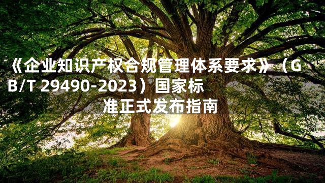 《企业知识产权合规管理体系要求》（GB/T 29490-2023）国家标准正式发布指南