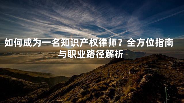 如何成为一名知识产权律师？全方位指南与职业路径解析