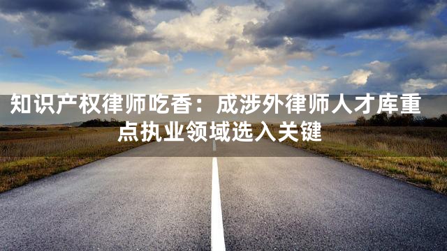 知识产权律师吃香：成涉外律师人才库重点执业领域选入关键