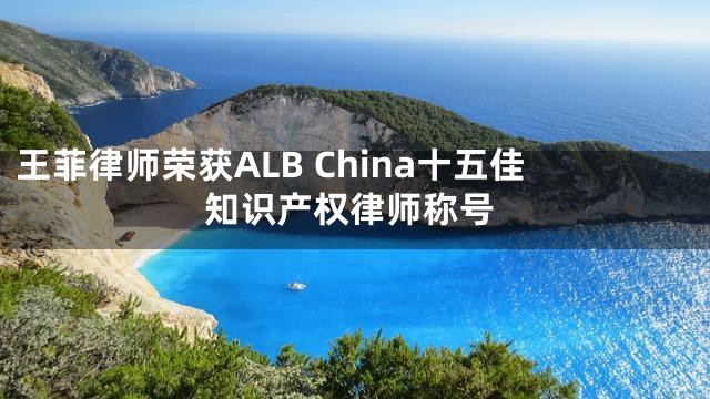王菲律师荣获ALB China十五佳知识产权律师称号