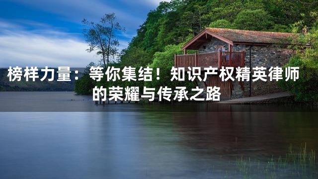 榜样力量：等你集结！知识产权精英律师的荣耀与传承之路
