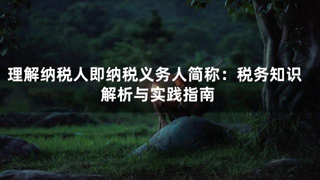 理解纳税人即纳税义务人简称：税务知识解析与实践指南