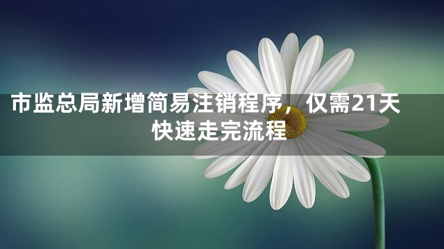 市监总局新增简易注销程序，仅需21天快速走完流程