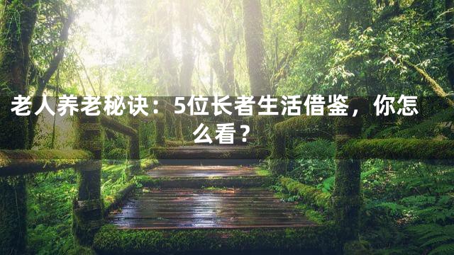 老人养老秘诀：5位长者生活借鉴，你怎么看？