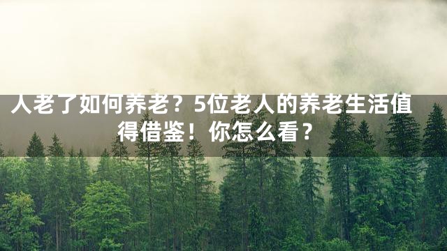 人老了如何养老？5位老人的养老生活值得借鉴！你怎么看？