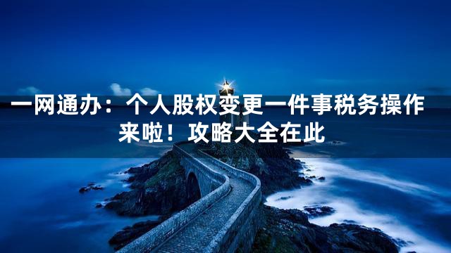 一网通办：个人股权变更一件事税务操作来啦！攻略大全在此