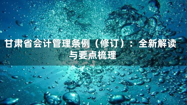甘肃省会计管理条例（修订）：全新解读与要点梳理