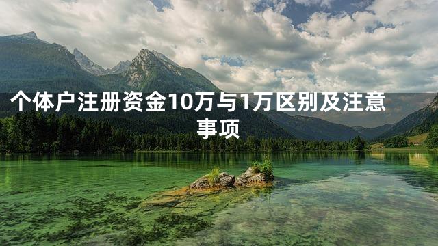 个体户注册资金10万与1万区别及注意事项