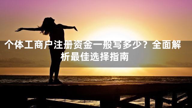 个体工商户注册资金一般写多少？全面解析最佳选择指南