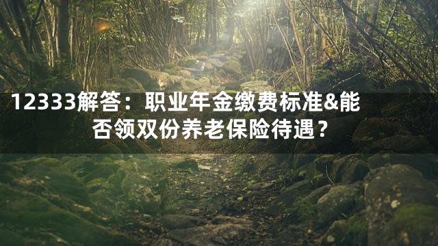 12333解答：职业年金缴费标准&能否领双份养老保险待遇？