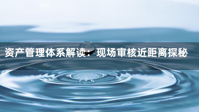 资产管理体系解读：现场审核近距离探秘