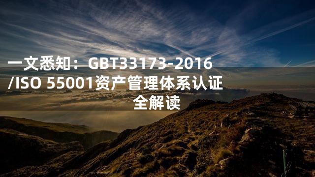 一文悉知：GBT33173-2016/ISO 55001资产管理体系认证全解读