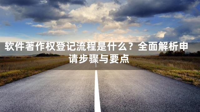 软件著作权登记流程是什么？全面解析申请步骤与要点