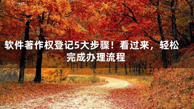 软件著作权登记5大步骤！看过来，轻松完成办理流程