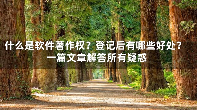 什么是软件著作权？登记后有哪些好处？一篇文章解答所有疑惑