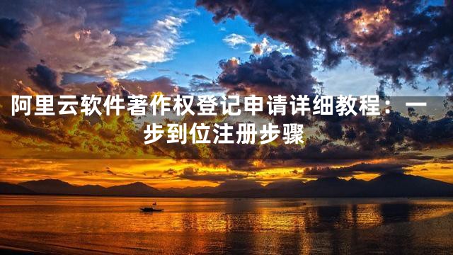阿里云软件著作权登记申请详细教程：一步到位注册步骤