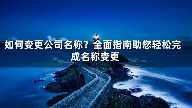 如何变更公司名称？全面指南助您轻松完成名称变更