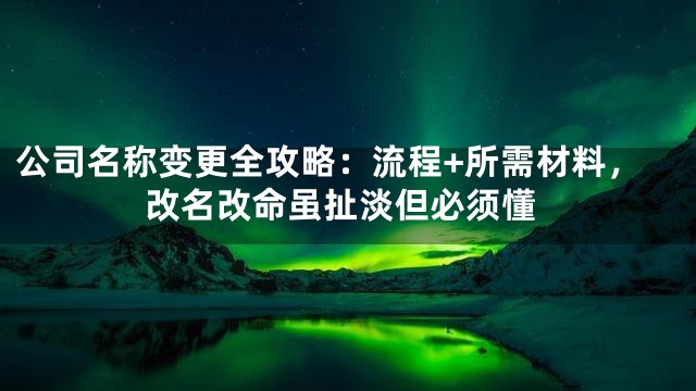 公司名称变更全攻略：流程+所需材料，改名改命虽扯淡但必须懂