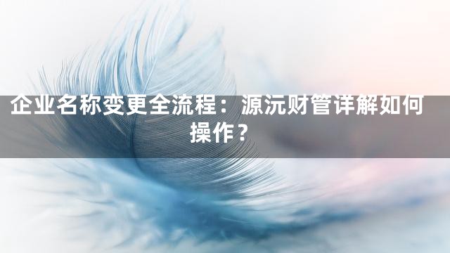 企业名称变更全流程：源沅财管详解如何操作？