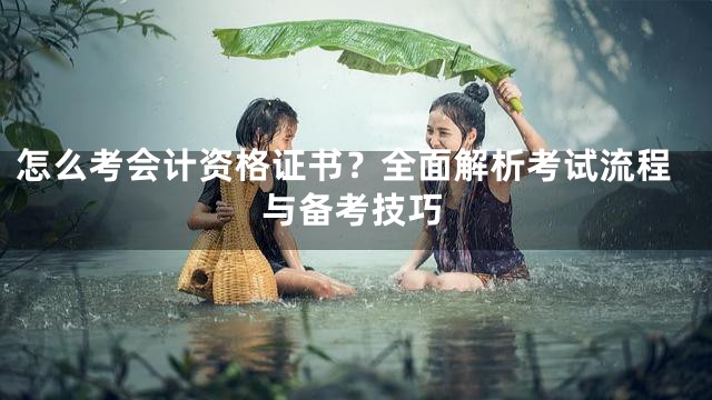 怎么考会计资格证书？全面解析考试流程与备考技巧