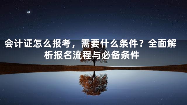 会计证怎么报考，需要什么条件？全面解析报名流程与必备条件